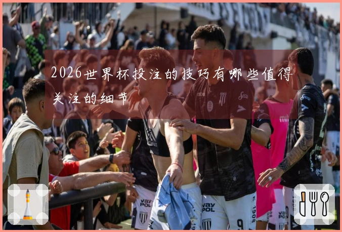 2026世界杯投注的技巧有哪些值得关注的细节