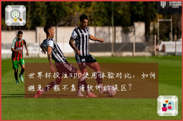 世界杯投注app使用体验对比，如何避免下载不靠谱软件的误区？