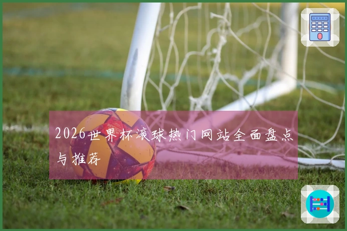 2026世界杯滚球热门网站全面盘点与推荐