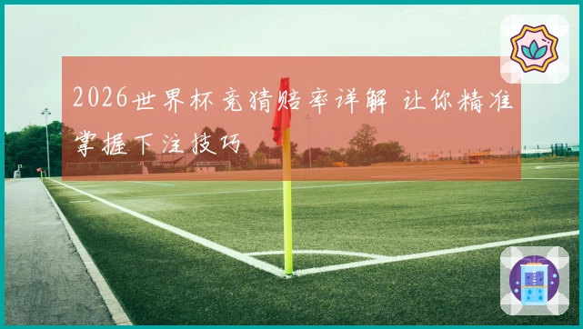 2026世界杯竞猜赔率详解 让你精准掌握下注技巧