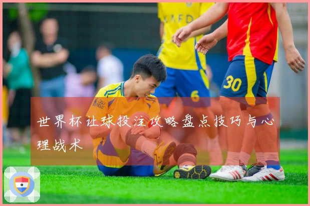 世界杯让球投注攻略盘点技巧与心理战术